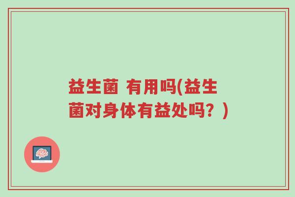 益生菌 有用吗(益生菌对身体有益处吗?)-第1张图片-超越 益生菌 有用吗(益生菌对身体有益处吗?)-第1张图片-超越