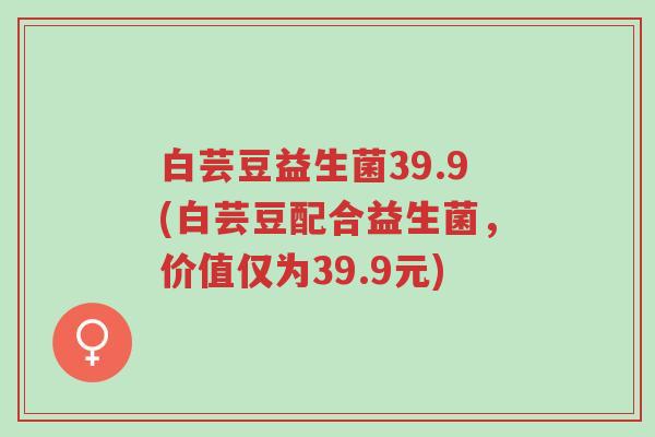 白芸豆益生菌39.9(白芸豆配合益生菌,价值仅为39.9元)-第1张图片-超越 白芸豆益生菌39.9(白芸豆配合益生菌,价值仅为39.9元)-第1张图片-超越