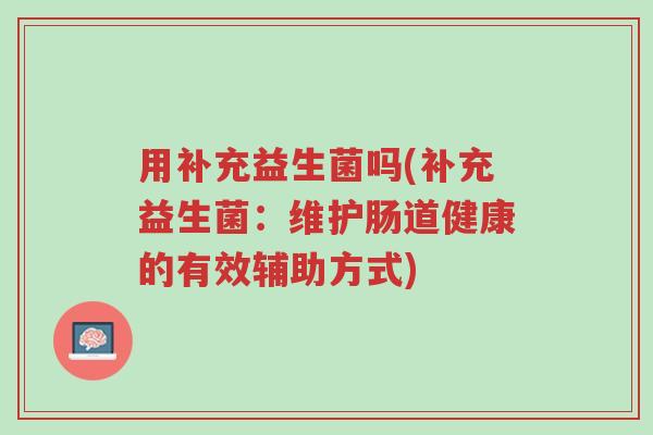 用补充益生菌吗(补充益生菌:维护肠道健康的有效辅助方式)-第1张图片-超越 用补充益生菌吗(补充益生菌:维护肠道健康的有效辅助方式)-第1张图片-超越