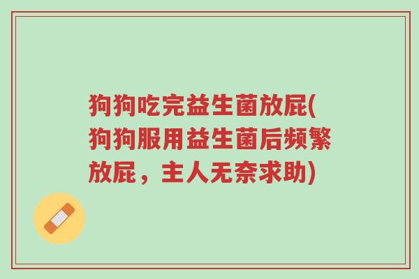 狗狗吃完益生菌放屁(狗狗服用益生菌后频繁放屁,主人无奈求助)-第1张图片-超越 狗狗吃完益生菌放屁(狗狗服用益生菌后频繁放屁,主人无奈求助)-第1张图片-超越