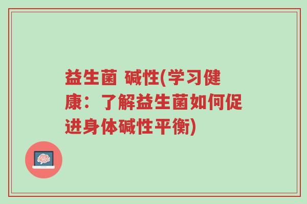 益生菌 碱性(学习健康:了解益生菌如何促进身体碱性平衡)-第1张图片-超越 益生菌 碱性(学习健康:了解益生菌如何促进身体碱性平衡)-第1张图片-超越