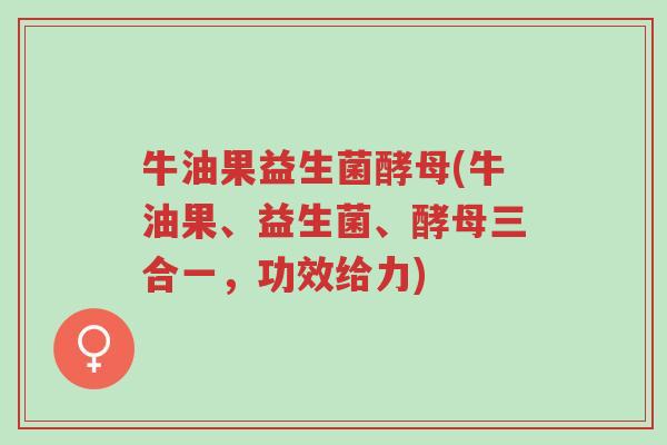 牛油果益生菌酵母(牛油果、益生菌、酵母三合一,功效给力)-第1张图片-超越 牛油果益生菌酵母(牛油果、益生菌、酵母三合一,功效给力)-第1张图片-超越