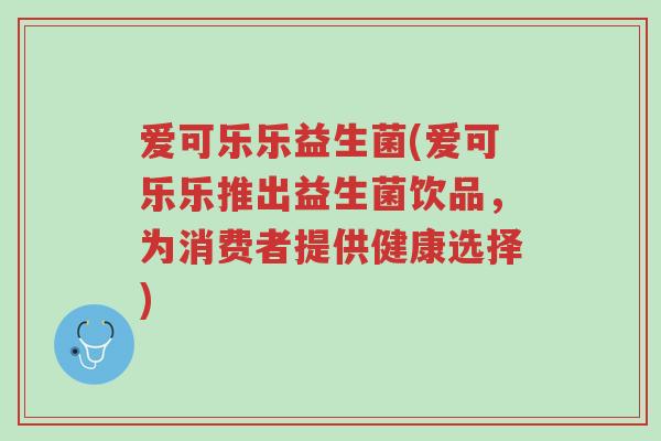 爱可乐乐益生菌(爱可乐乐推出益生菌饮品,为消费者提供健康选择)-第1张图片-超越 爱可乐乐益生菌(爱可乐乐推出益生菌饮品,为消费者提供健康选择)-第1张图片-超越