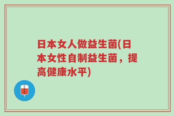 日本女人做益生菌(日本女性自制益生菌，提高健康水平)-第1张图片-超越