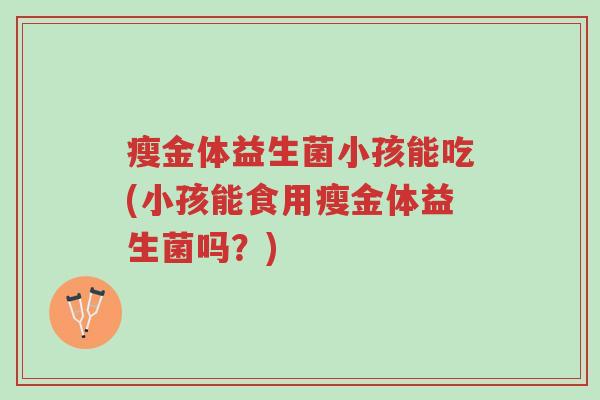 瘦金体益生菌小孩能吃(小孩能食用瘦金体益生菌吗?)-第1张图片-超越 瘦金体益生菌小孩能吃(小孩能食用瘦金体益生菌吗?)-第1张图片-超越