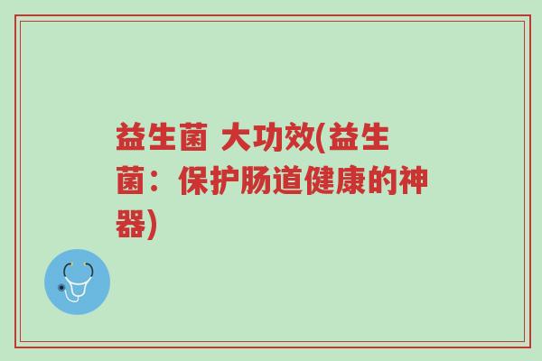 益生菌 大功效(益生菌:保护肠道健康的神器)-第1张图片-超越 益生菌 大功效(益生菌:保护肠道健康的神器)-第1张图片-超越