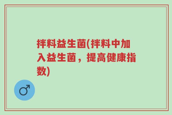 拌料益生菌(拌料中加入益生菌,提高健康指数)-第1张图片-超越 拌料益生菌(拌料中加入益生菌,提高健康指数)-第1张图片-超越