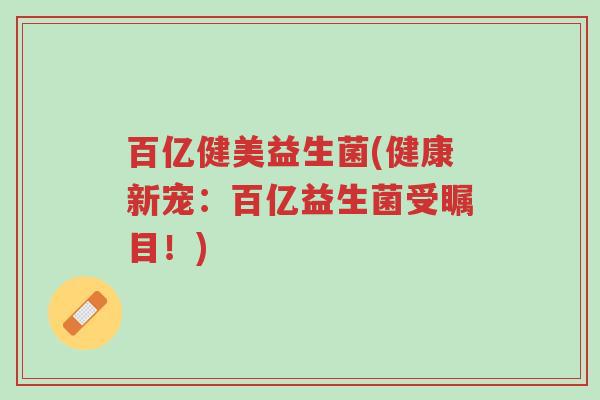 百亿健美益生菌(健康新宠:百亿益生菌受瞩目!)-第1张图片-超越 百亿健美益生菌(健康新宠:百亿益生菌受瞩目!)-第1张图片-超越