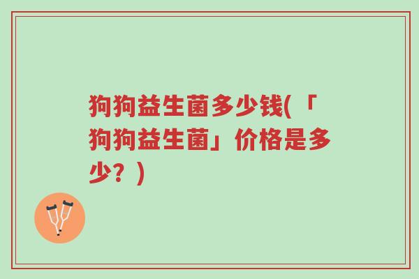狗狗益生菌多少钱(「狗狗益生菌」价格是多少?)-第1张图片-超越 狗狗益生菌多少钱(「狗狗益生菌」价格是多少?)-第1张图片-超越