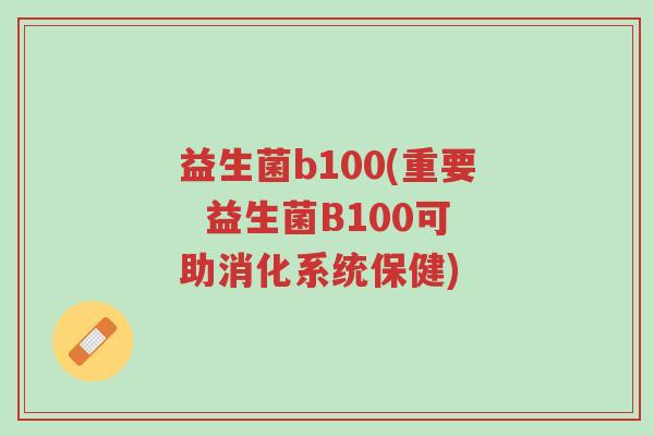 益生菌b100(重要 益生菌B100可助消化系统保健)-第1张图片-超越 益生菌b100(重要 益生菌B100可助消化系统保健)-第1张图片-超越