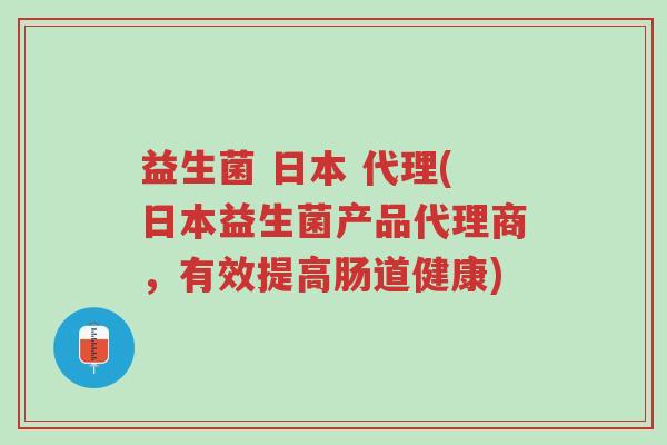 益生菌 日本 代理(日本益生菌产品代理商，有效提高肠道健康)-第1张图片-超越