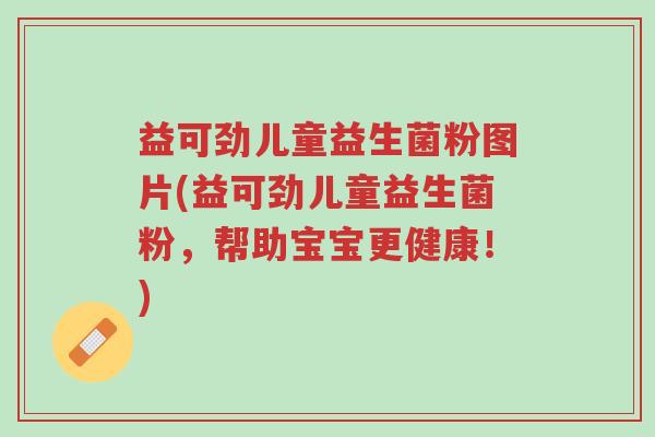 益可劲儿童益生菌粉图片(益可劲儿童益生菌粉,帮助宝宝更健康!)-第1张图片-超越 益可劲儿童益生菌粉图片(益可劲儿童益生菌粉,帮助宝宝更健康!)-第1张图片-超越