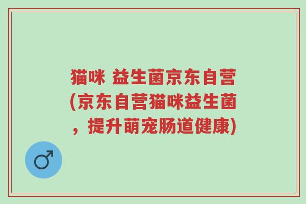 猫咪 益生菌京东自营(京东自营猫咪益生菌，提升萌宠肠道健康)-第1张图片-超越