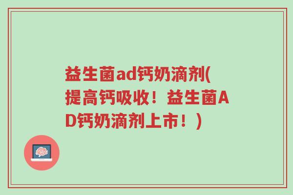 益生菌ad钙奶滴剂(提高钙吸收!益生菌AD钙奶滴剂上市!)-第1张图片-超越 益生菌ad钙奶滴剂(提高钙吸收!益生菌AD钙奶滴剂上市!)-第1张图片-超越