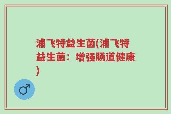 浦飞特益生菌(浦飞特益生菌:增强肠道健康)-第1张图片-超越 浦飞特益生菌(浦飞特益生菌:增强肠道健康)-第1张图片-超越