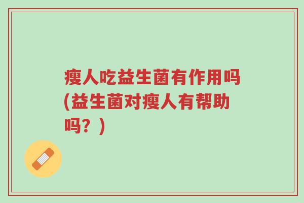 瘦人吃益生菌有作用吗(益生菌对瘦人有帮助吗?)-第1张图片-超越 瘦人吃益生菌有作用吗(益生菌对瘦人有帮助吗?)-第1张图片-超越