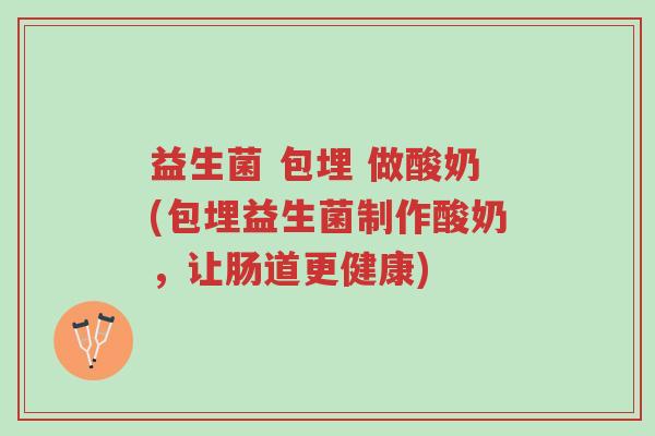 益生菌 包埋 做酸奶(包埋益生菌制作酸奶,让肠道更健康)-第1张图片-超越 益生菌 包埋 做酸奶(包埋益生菌制作酸奶,让肠道更健康)-第1张图片-超越