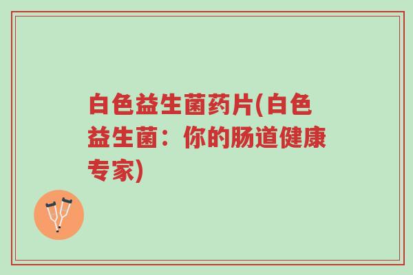 白色益生菌药片(白色益生菌:你的肠道健康专家)-第1张图片-超越 白色益生菌药片(白色益生菌:你的肠道健康专家)-第1张图片-超越