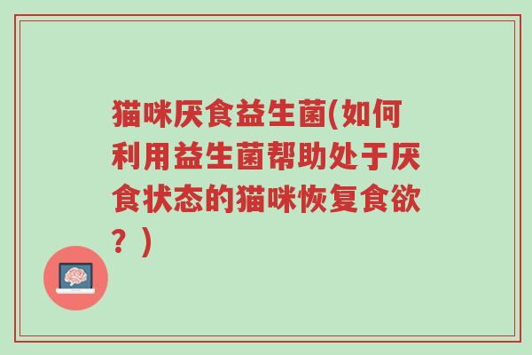 猫咪厌食益生菌(如何利用益生菌帮助处于厌食状态的猫咪恢复食欲?)-第1张图片-超越 猫咪厌食益生菌(如何利用益生菌帮助处于厌食状态的猫咪恢复食欲?)-第1张图片-超越