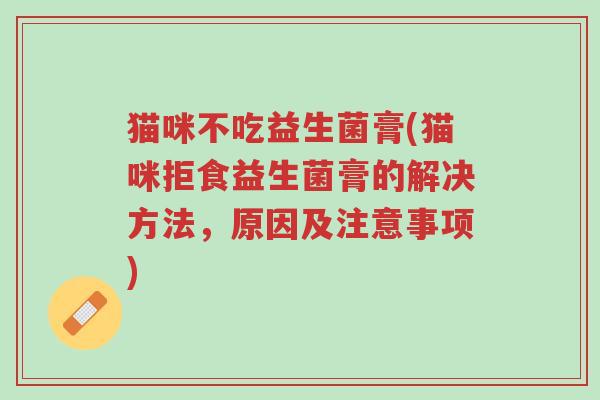 猫咪不吃益生菌膏(猫咪拒食益生菌膏的解决方法,原因及注意事项)-第1张图片-超越 猫咪不吃益生菌膏(猫咪拒食益生菌膏的解决方法,原因及注意事项)-第1张图片-超越