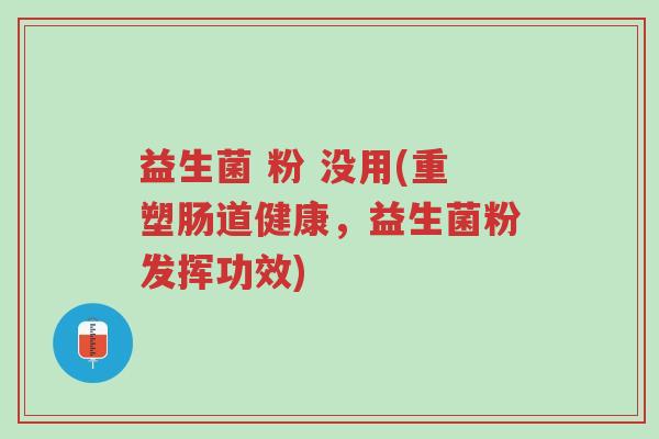 益生菌 粉 没用(重塑肠道健康,益生菌粉发挥功效)-第1张图片-超越 益生菌 粉 没用(重塑肠道健康,益生菌粉发挥功效)-第1张图片-超越