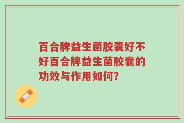 百合牌益生菌胶囊好不好百合牌益生菌胶囊的功效与作用如何？-第1张图片-超越