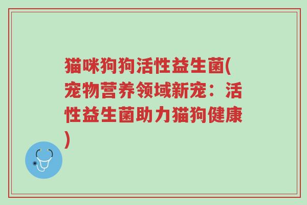 猫咪狗狗活性益生菌(宠物营养领域新宠：活性益生菌助力猫狗健康)-第1张图片-超越