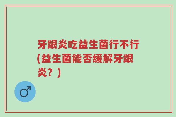 牙龈炎吃益生菌行不行(益生菌能否缓解牙龈炎?)-第1张图片-超越 牙龈炎吃益生菌行不行(益生菌能否缓解牙龈炎?)-第1张图片-超越