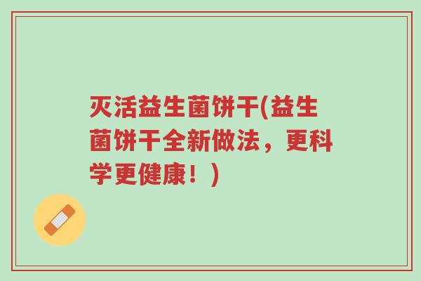 灭活益生菌饼干(益生菌饼干全新做法,更科学更健康!)-第1张图片-超越 灭活益生菌饼干(益生菌饼干全新做法,更科学更健康!)-第1张图片-超越