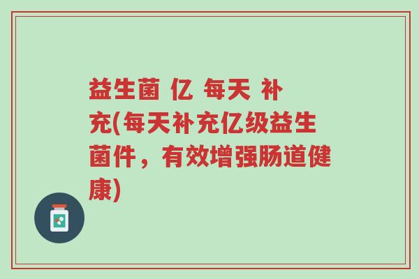益生菌 亿 每天 补充(每天补充亿级益生菌件,有效增强肠道健康)-第1张图片-超越 益生菌 亿 每天 补充(每天补充亿级益生菌件,有效增强肠道健康)-第1张图片-超越