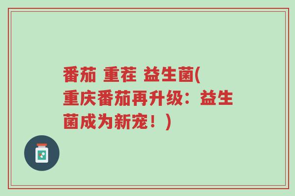 番茄 重茬 益生菌(重庆番茄再升级:益生菌成为新宠!)-第1张图片-超越 番茄 重茬 益生菌(重庆番茄再升级:益生菌成为新宠!)-第1张图片-超越