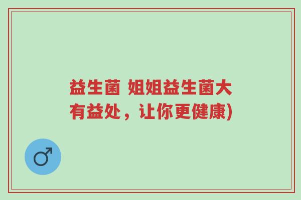 益生菌 姐姐益生菌大有益处,让你更健康)-第1张图片-超越 益生菌 姐姐益生菌大有益处,让你更健康)-第1张图片-超越