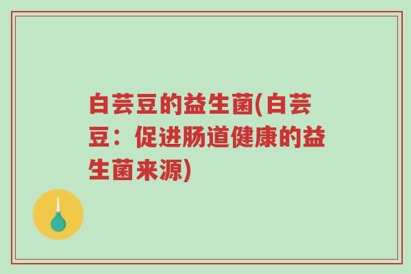 白芸豆的益生菌(白芸豆:促进肠道健康的益生菌来源)-第1张图片-超越 白芸豆的益生菌(白芸豆:促进肠道健康的益生菌来源)-第1张图片-超越
