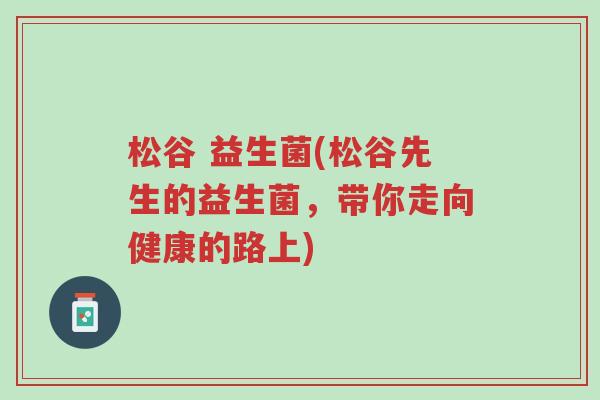 松谷 益生菌(松谷先生的益生菌,带你走向健康的路上)-第1张图片-超越 松谷 益生菌(松谷先生的益生菌,带你走向健康的路上)-第1张图片-超越