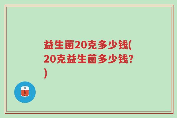 益生菌20克多少钱(20克益生菌多少钱?)-第1张图片-超越 益生菌20克多少钱(20克益生菌多少钱?)-第1张图片-超越