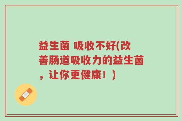 益生菌 吸收不好(改善肠道吸收力的益生菌，让你更健康！)-第1张图片-超越