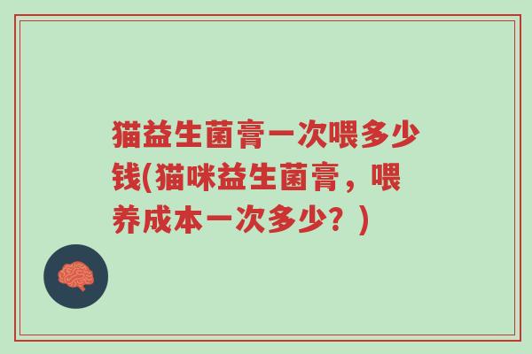 猫益生菌膏一次喂多少钱(猫咪益生菌膏,喂养成本一次多少?)-第1张图片-超越 猫益生菌膏一次喂多少钱(猫咪益生菌膏,喂养成本一次多少?)-第1张图片-超越