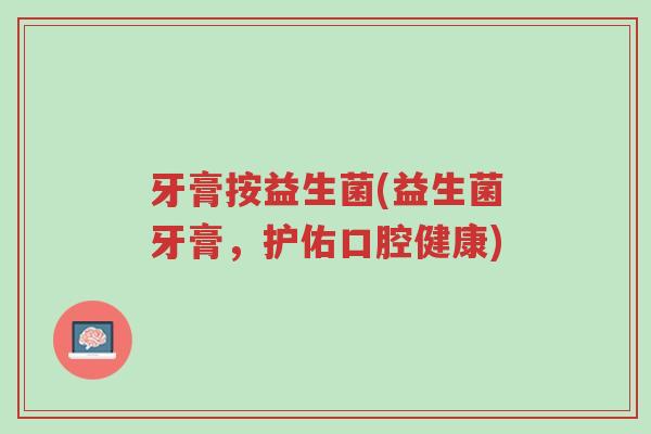 牙膏按益生菌(益生菌牙膏,护佑口腔健康)-第1张图片-超越 牙膏按益生菌(益生菌牙膏,护佑口腔健康)-第1张图片-超越
