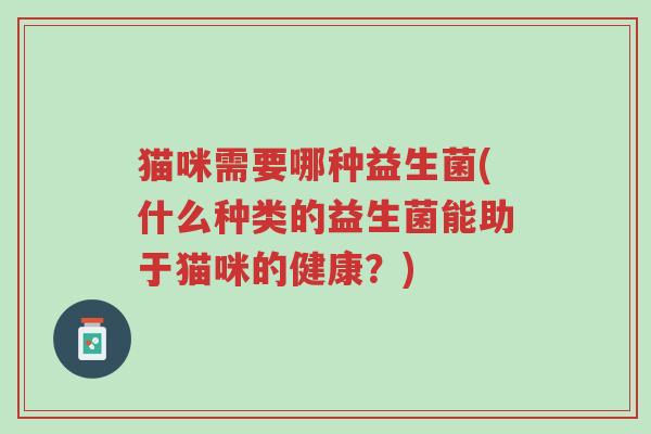 猫咪需要哪种益生菌(什么种类的益生菌能助于猫咪的健康?)-第1张图片-超越 猫咪需要哪种益生菌(什么种类的益生菌能助于猫咪的健康?)-第1张图片-超越