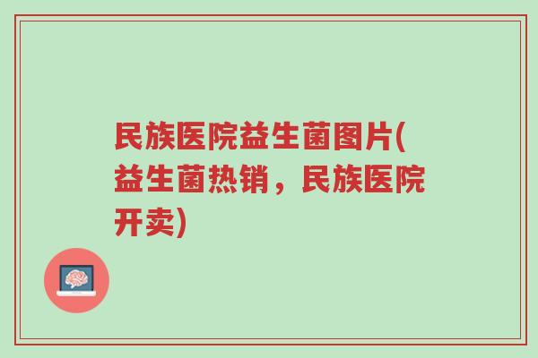 民族医院益生菌图片(益生菌热销，民族医院开卖)-第1张图片-超越