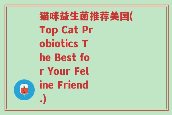 猫咪益生菌推荐美国(Top Cat Probiotics The Best for Your Feline Friend.)-第1张图片-超越 猫咪益生菌推荐美国(Top Cat Probiotics The Best for Your Feline Friend.)-第1张图片-超越
