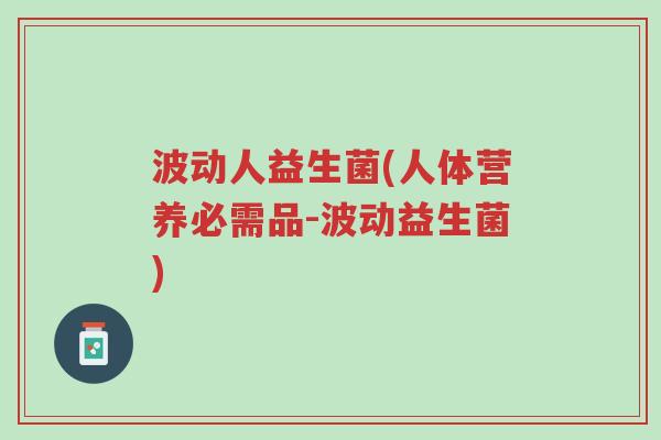 波动人益生菌(人体营养必需品-波动益生菌)-第1张图片-超越 波动人益生菌(人体营养必需品-波动益生菌)-第1张图片-超越