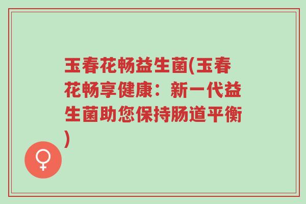 玉春花畅益生菌(玉春花畅享健康:新一代益生菌助您保持肠道平衡)-第1张图片-超越 玉春花畅益生菌(玉春花畅享健康:新一代益生菌助您保持肠道平衡)-第1张图片-超越