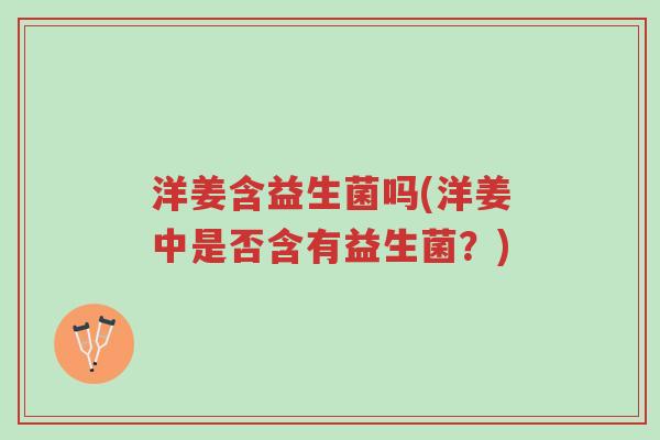 洋姜含益生菌吗(洋姜中是否含有益生菌?)-第1张图片-超越 洋姜含益生菌吗(洋姜中是否含有益生菌?)-第1张图片-超越