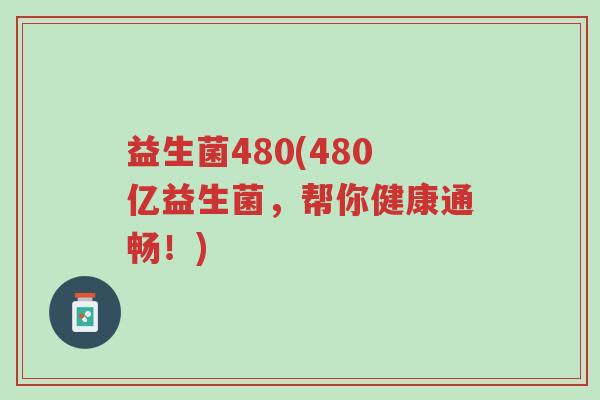 益生菌480(480亿益生菌,帮你健康通畅!)-第1张图片-超越 益生菌480(480亿益生菌,帮你健康通畅!)-第1张图片-超越