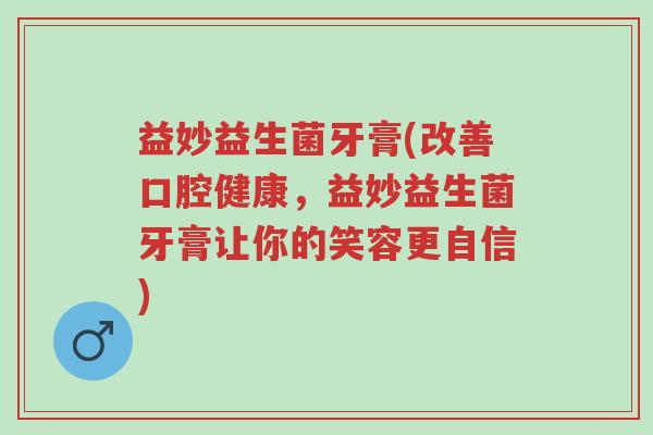 益妙益生菌牙膏(改善口腔健康,益妙益生菌牙膏让你的笑容更自信)-第1张图片-超越 益妙益生菌牙膏(改善口腔健康,益妙益生菌牙膏让你的笑容更自信)-第1张图片-超越