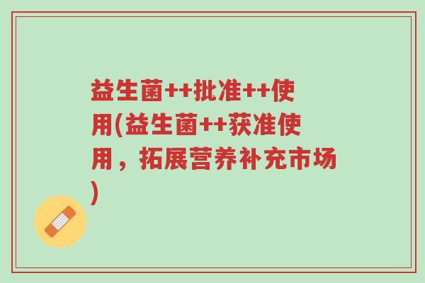 益生菌++批准++使用(益生菌++获准使用,拓展营养补充市场)-第1张图片-超越 益生菌++批准++使用(益生菌++获准使用,拓展营养补充市场)-第1张图片-超越