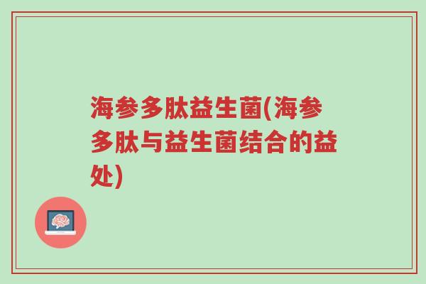 海参多肽益生菌(海参多肽与益生菌结合的益处)-第1张图片-超越 海参多肽益生菌(海参多肽与益生菌结合的益处)-第1张图片-超越