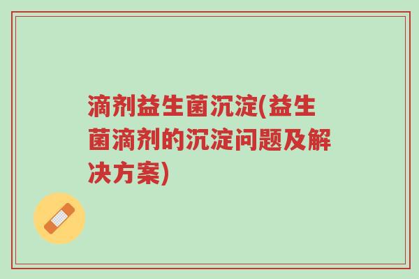 滴剂益生菌沉淀(益生菌滴剂的沉淀问题及解决方案)-第1张图片-超越 滴剂益生菌沉淀(益生菌滴剂的沉淀问题及解决方案)-第1张图片-超越