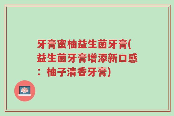 牙膏蜜柚益生菌牙膏(益生菌牙膏增添新口感:柚子清香牙膏)-第1张图片-超越 牙膏蜜柚益生菌牙膏(益生菌牙膏增添新口感:柚子清香牙膏)-第1张图片-超越
